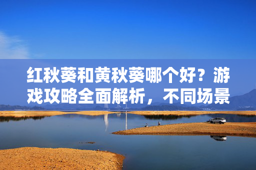 红秋葵和黄秋葵哪个好？游戏攻略全面解析，不同场景选出最优选择