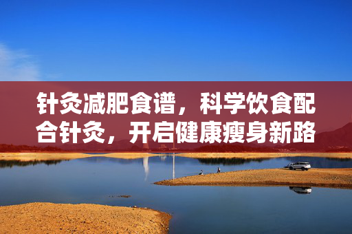 针灸减肥食谱，科学饮食配合针灸，开启健康瘦身新路径