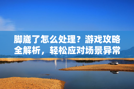 脚崴了怎么处理？游戏攻略全解析，轻松应对场景异常损伤