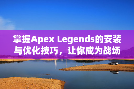 掌握Apex Legends的安装与优化技巧，让你成为战场上的主宰！