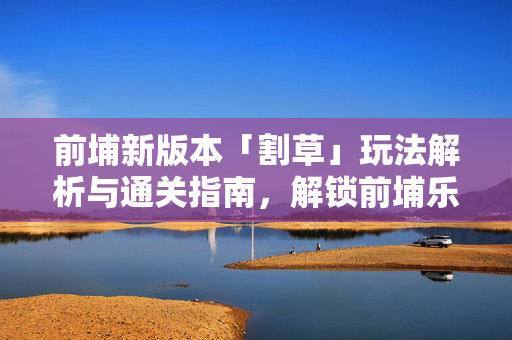 前埔新版本「割草」玩法解析与通关指南，解锁前埔乐趣新通道