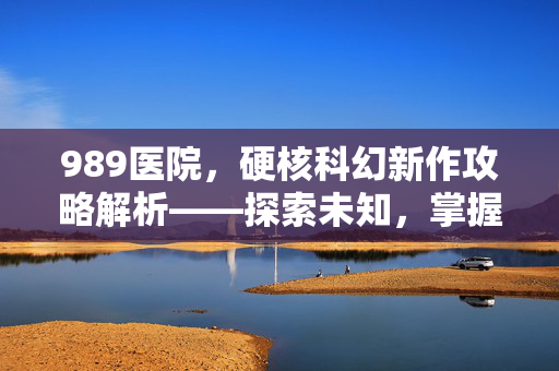 989医院，硬核科幻新作攻略解析——探索未知，掌握策略的顶尖游戏资讯