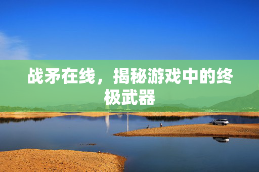 战矛在线，揭秘游戏中的终极武器