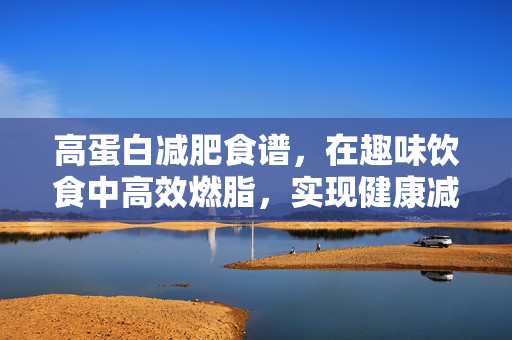 高蛋白减肥食谱，在趣味饮食中高效燃脂，实现健康减肥新策略