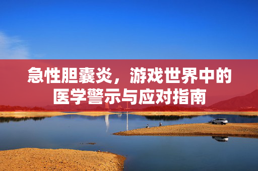 急性胆囊炎，游戏世界中的医学警示与应对指南