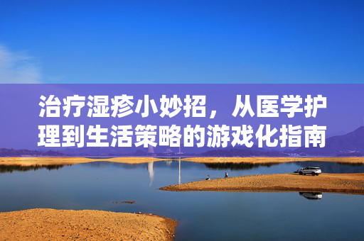 治疗湿疹小妙招，从医学护理到生活策略的游戏化指南
