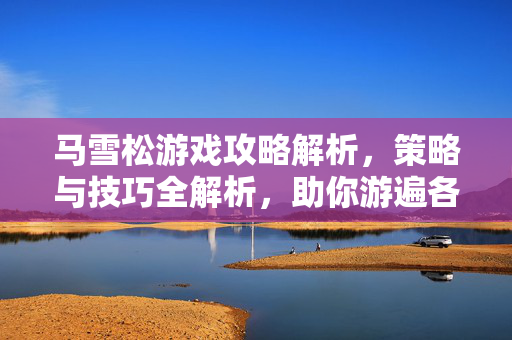 马雪松游戏攻略解析,策略与技巧全解析,助你游遍各游戏世界 马雪松游戏攻略解析,策略与技巧全解析,助你游遍各游戏世界