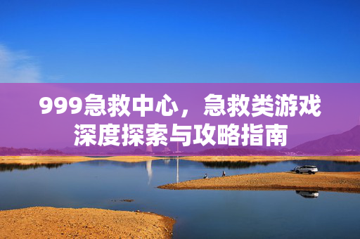 999急救中心，急救类游戏深度探索与攻略指南
