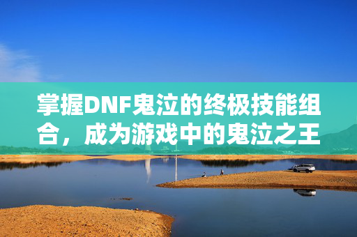 掌握DNF鬼泣的终极技能组合，成为游戏中的鬼泣之王