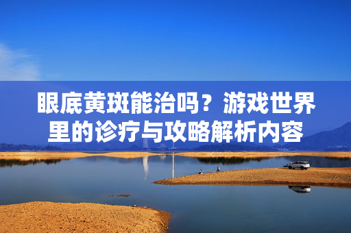 眼底黄斑能治吗？游戏世界里的诊疗与攻略解析内容