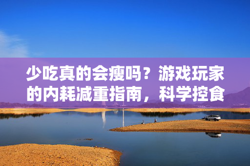 少吃真的会瘦吗？游戏玩家的内耗减重指南，科学控食与高效健身的碰撞