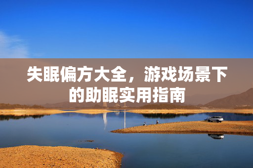 失眠偏方大全,游戏场景下的助眠实用指南 失眠偏方大全,游戏场景下的助眠实用指南