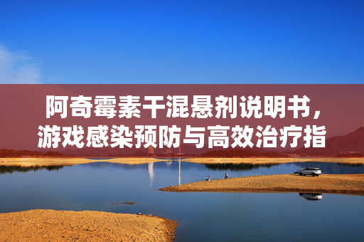 阿奇霉素干混悬剂说明书，游戏感染预防与高效治疗指南