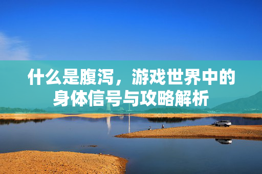 什么是腹泻，游戏世界中的身体信号与攻略解析