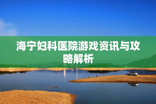 海宁妇科医院游戏资讯与攻略解析