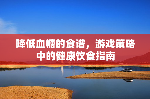 降低血糖的食谱，游戏策略中的健康饮食指南