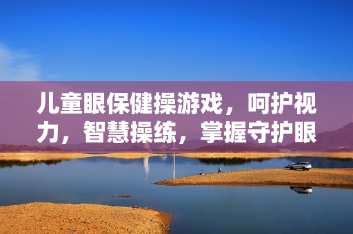 儿童眼保健操游戏,呵护视力,智慧操练,掌握守护眼健康的正确方式 儿童眼保健操游戏,呵护视力,智慧操练,掌握守护眼健康的正确方式