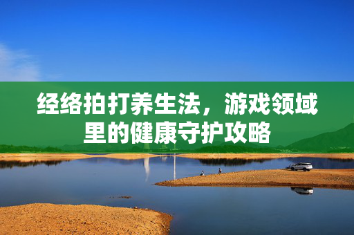 经络拍打养生法，游戏领域里的健康守护攻略