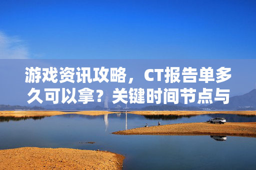 游戏资讯攻略，CT报告单多久可以拿？关键时间节点与注意事项全解析