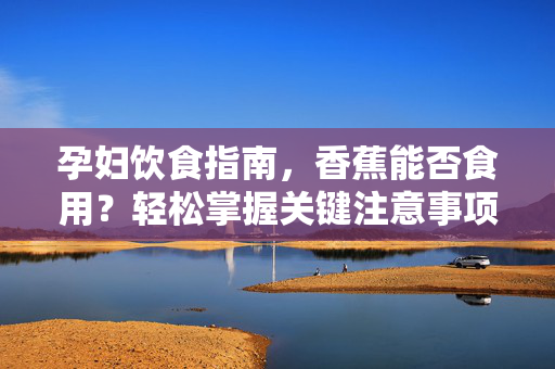 孕妇饮食指南，香蕉能否食用？轻松掌握关键注意事项