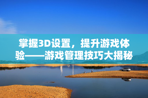 掌握3D设置，提升游戏体验——游戏管理技巧大揭秘