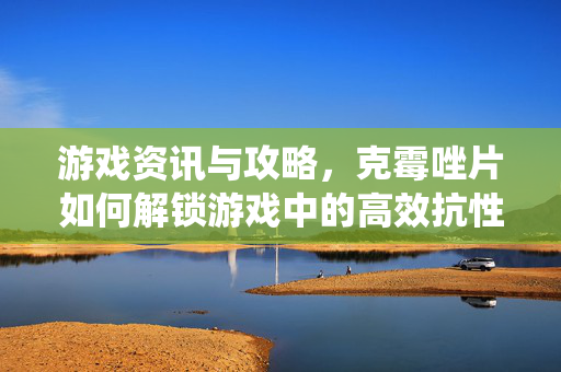 游戏资讯与攻略,克霉唑片如何解锁游戏中的高效抗性系统? 游戏资讯与攻略,克霉唑片如何解锁游戏中的高效抗性系统?
