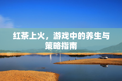 红茶上火，游戏中的养生与策略指南