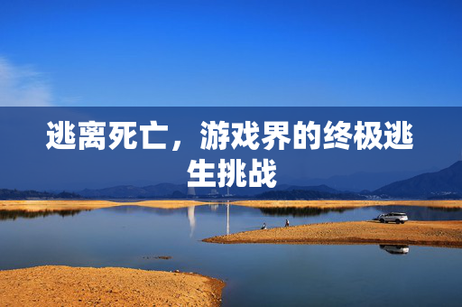 逃离死亡，游戏界的终极逃生挑战