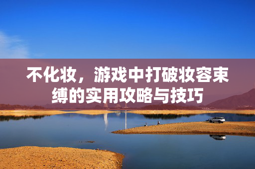 不化妆，游戏中打破妆容束缚的实用攻略与技巧