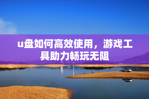 u盘如何高效使用,游戏工具助力畅玩无阻 u盘如何高效使用,游戏工具助力畅玩无阻