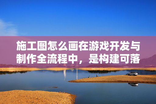 施工图怎么画在游戏开发与制作全流程中，是构建可落地、可验证游戏核心玩法的关键环节，掌握施工图绘制方法，能帮助玩家开发高效、精准的游戏内容，以下是相关攻略文章内容