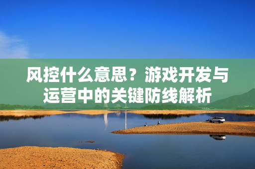 风控什么意思？游戏开发与运营中的关键防线解析