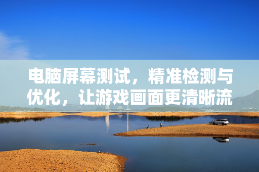 电脑屏幕测试，精准检测与优化，让游戏画面更清晰流畅