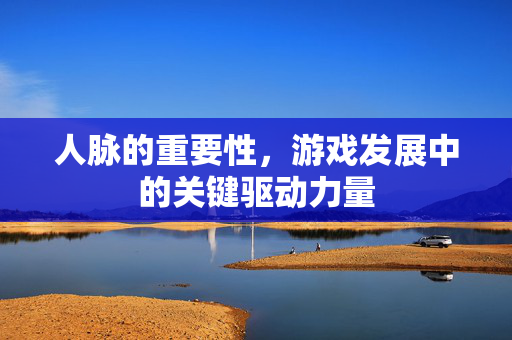 人脉的重要性，游戏发展中的关键驱动力量