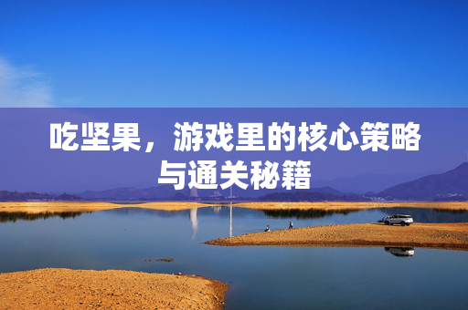 吃坚果，游戏里的核心策略与通关秘籍