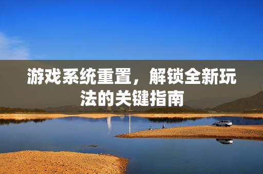 游戏系统重置，解锁全新玩法的关键指南