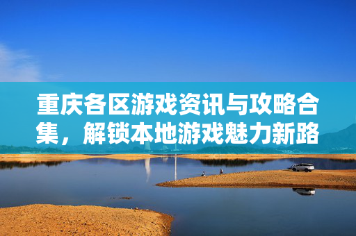重庆各区游戏资讯与攻略合集，解锁本地游戏魅力新路径