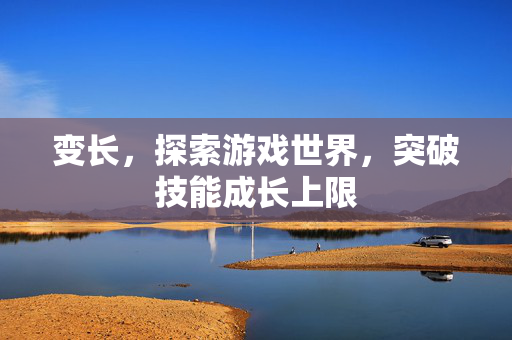 变长,探索游戏世界,突破技能成长上限 变长,探索游戏世界,突破技能成长上限
