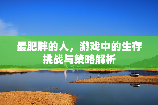 最肥胖的人，游戏中的生存挑战与策略解析