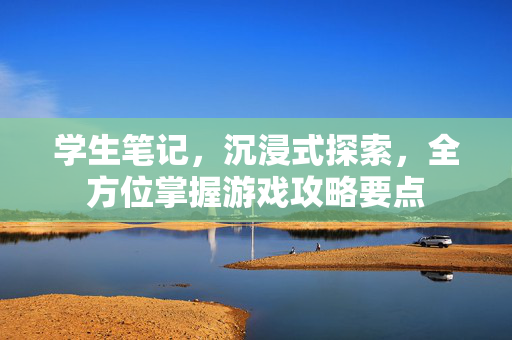 学生笔记，沉浸式探索，全方位掌握游戏攻略要点