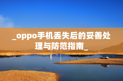 _oppo手机丢失后的妥善处理与防范指南_ _oppo手机丢失后的妥善处理与防范指南_