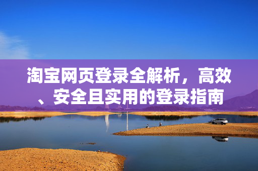 淘宝网页登录全解析，高效、安全且实用的登录指南