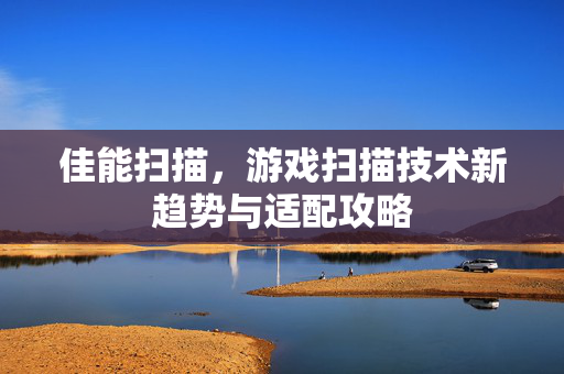 佳能扫描，游戏扫描技术新趋势与适配攻略