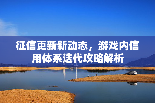 征信更新新动态，游戏内信用体系迭代攻略解析