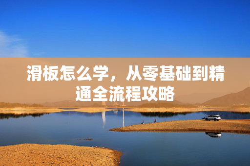 滑板怎么学，从零基础到精通全流程攻略