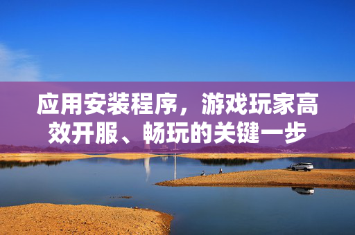应用安装程序，游戏玩家高效开服、畅玩的关键一步