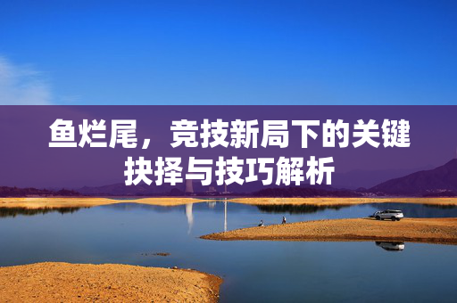 鱼烂尾，竞技新局下的关键抉择与技巧解析