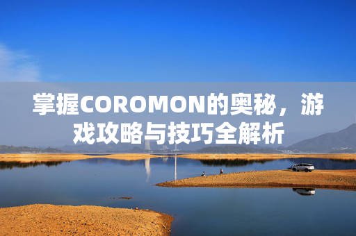 掌握COROMON的奥秘,游戏攻略与技巧全解析 掌握COROMON的奥秘,游戏攻略与技巧全解析