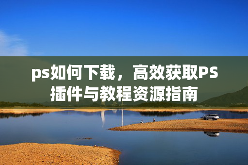 ps如何下载，高效获取PS插件与教程资源指南