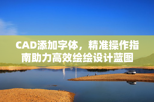 CAD添加字体，精准操作指南助力高效绘绘设计蓝图